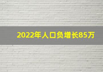 2022年人口负增长85万