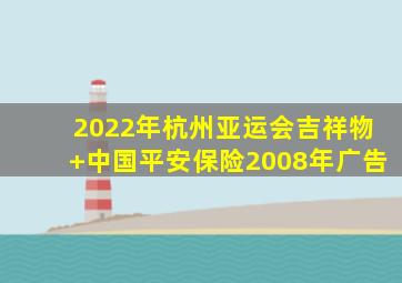 2022年杭州亚运会吉祥物+中国平安保险2008年广告