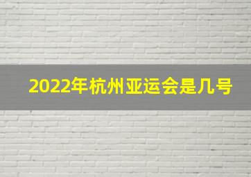 2022年杭州亚运会是几号