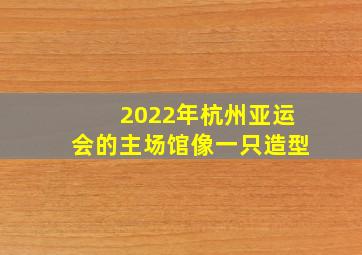 2022年杭州亚运会的主场馆像一只造型