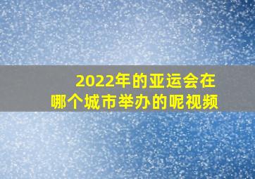 2022年的亚运会在哪个城市举办的呢视频