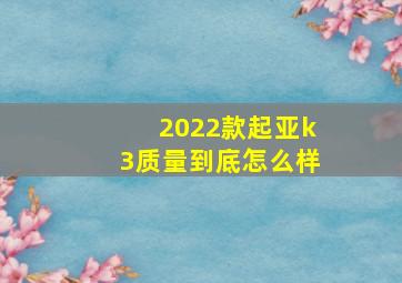 2022款起亚k3质量到底怎么样