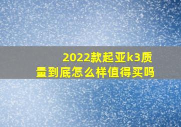 2022款起亚k3质量到底怎么样值得买吗