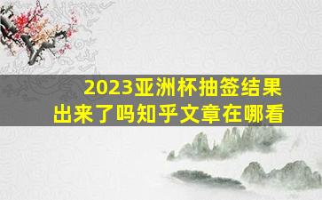 2023亚洲杯抽签结果出来了吗知乎文章在哪看