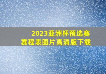 2023亚洲杯预选赛赛程表图片高清版下载