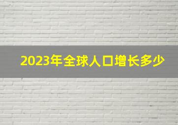 2023年全球人口增长多少