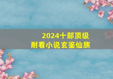 2024十部顶级耐看小说玄鉴仙族