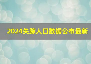 2024失踪人口数据公布最新