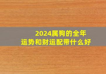 2024属狗的全年运势和财运配带什么好