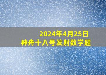 2024年4月25日神舟十八号发射数学题