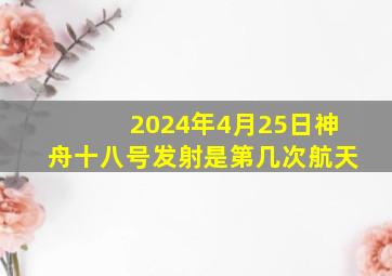 2024年4月25日神舟十八号发射是第几次航天