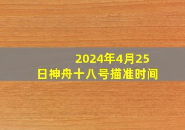 2024年4月25日神舟十八号描准时间