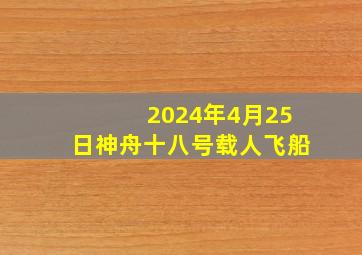 2024年4月25日神舟十八号载人飞船