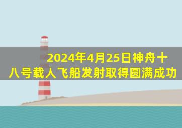 2024年4月25日神舟十八号载人飞船发射取得圆满成功