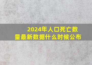 2024年人口死亡数量最新数据什么时候公布