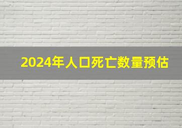 2024年人口死亡数量预估