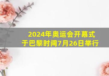 2024年奥运会开幕式于巴黎时间7月26日举行