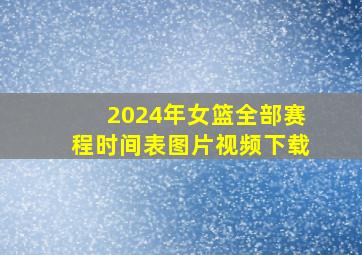 2024年女篮全部赛程时间表图片视频下载