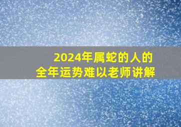 2024年属蛇的人的全年运势难以老师讲解