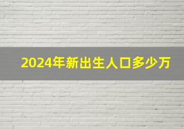 2024年新出生人口多少万