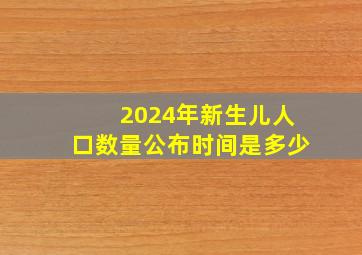 2024年新生儿人口数量公布时间是多少