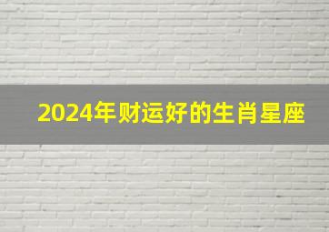 2024年财运好的生肖星座