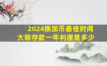 2024换加币最佳时间大额存款一年利厘是多少