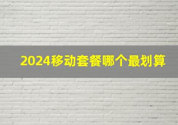 2024移动套餐哪个最划算