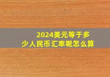 2024美元等于多少人民币汇率呢怎么算