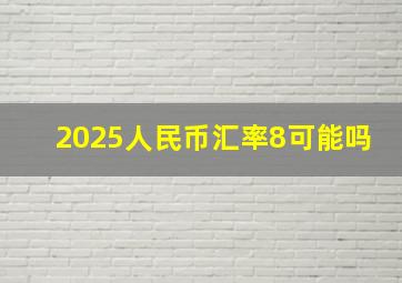 2025人民币汇率8可能吗