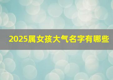 2025属女孩大气名字有哪些