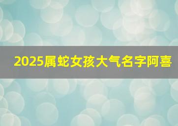 2025属蛇女孩大气名字阿喜