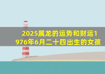 2025属龙的运势和财运1976年6月二十四出生的女孩