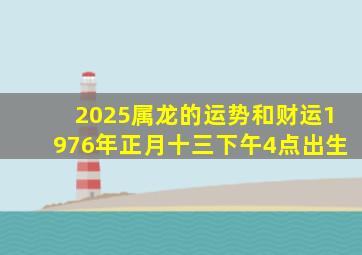 2025属龙的运势和财运1976年正月十三下午4点出生