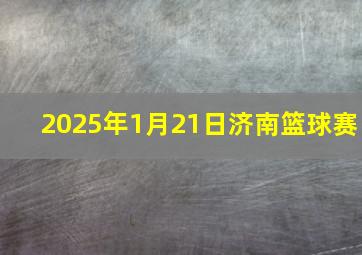 2025年1月21日济南篮球赛