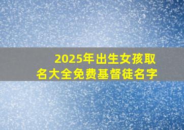 2025年出生女孩取名大全免费基督徒名字