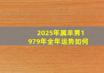 2025年属羊男1979年全年运势如何