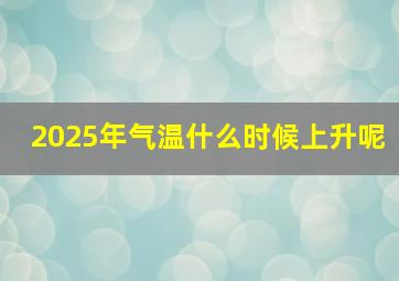 2025年气温什么时候上升呢