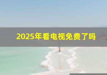 2025年看电视免费了吗