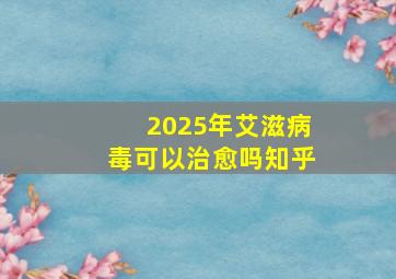 2025年艾滋病毒可以治愈吗知乎