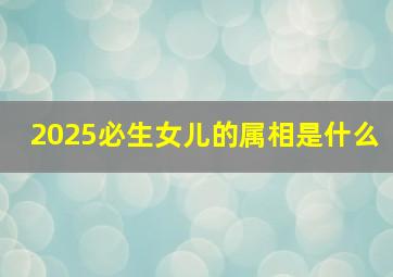 2025必生女儿的属相是什么