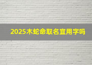 2025木蛇命取名宜用字吗