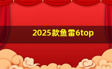 2025款鱼雷6top