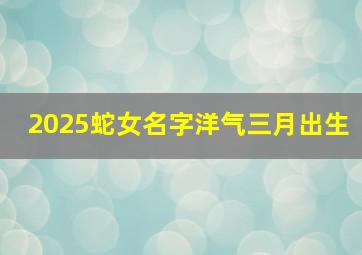 2025蛇女名字洋气三月出生