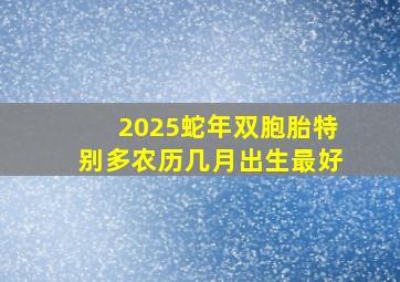 2025蛇年双胞胎特别多农历几月出生最好