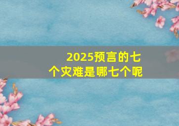 2025预言的七个灾难是哪七个呢