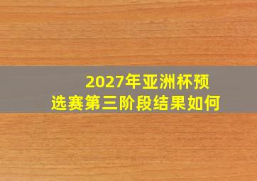 2027年亚洲杯预选赛第三阶段结果如何