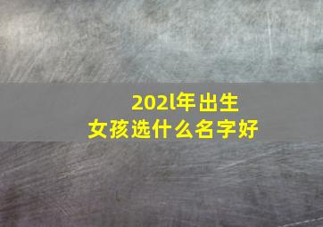 202l年出生女孩选什么名字好