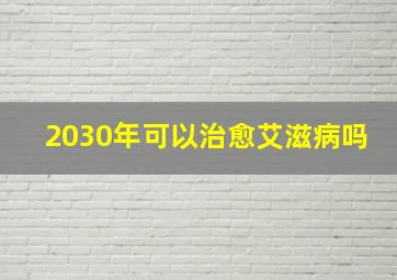 2030年可以治愈艾滋病吗