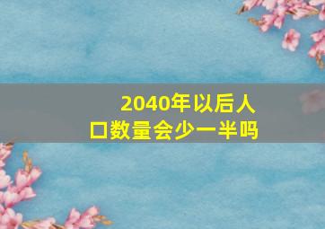 2040年以后人口数量会少一半吗